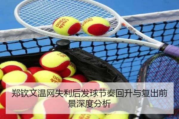 郑钦文温网失利后发球节奏回升与复出前景深度分析