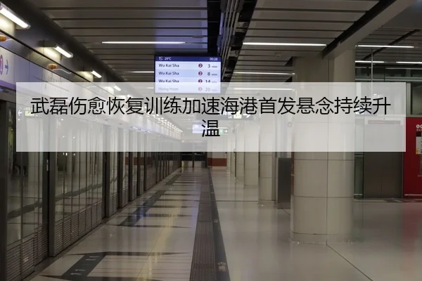 武磊伤愈恢复训练加速海港首发悬念持续升温